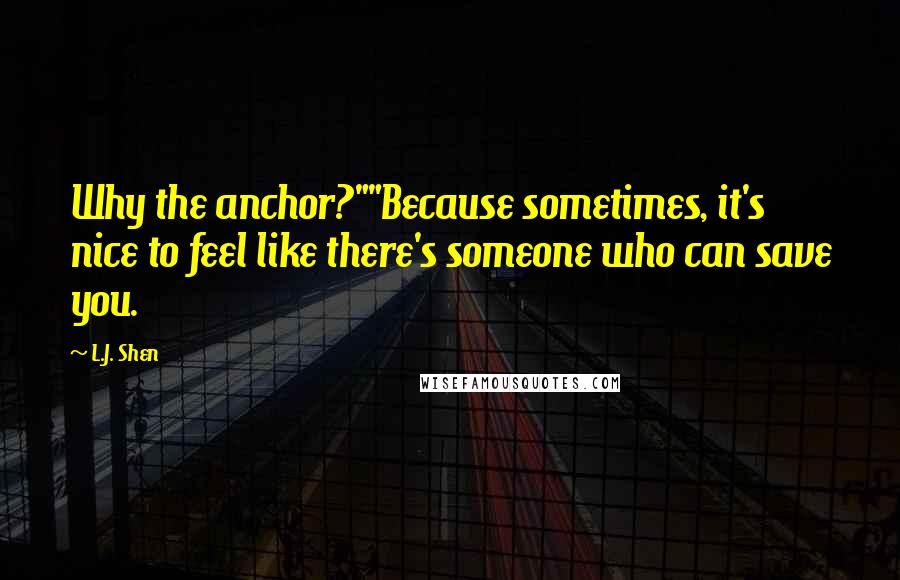 L.J. Shen Quotes: Why the anchor?""Because sometimes, it's nice to feel like there's someone who can save you.