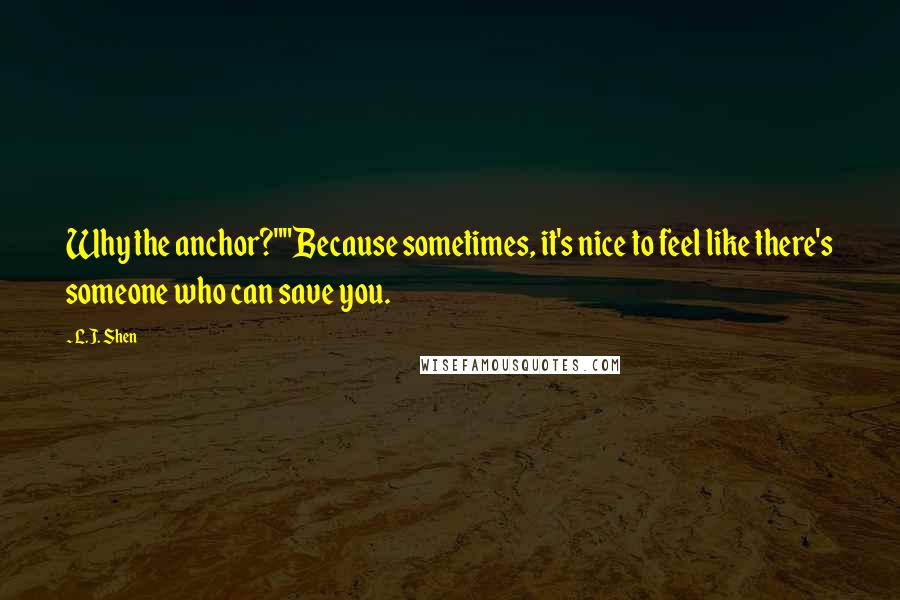 L.J. Shen Quotes: Why the anchor?""Because sometimes, it's nice to feel like there's someone who can save you.