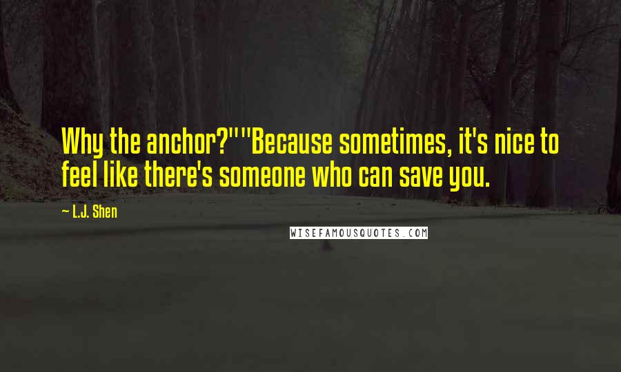 L.J. Shen Quotes: Why the anchor?""Because sometimes, it's nice to feel like there's someone who can save you.