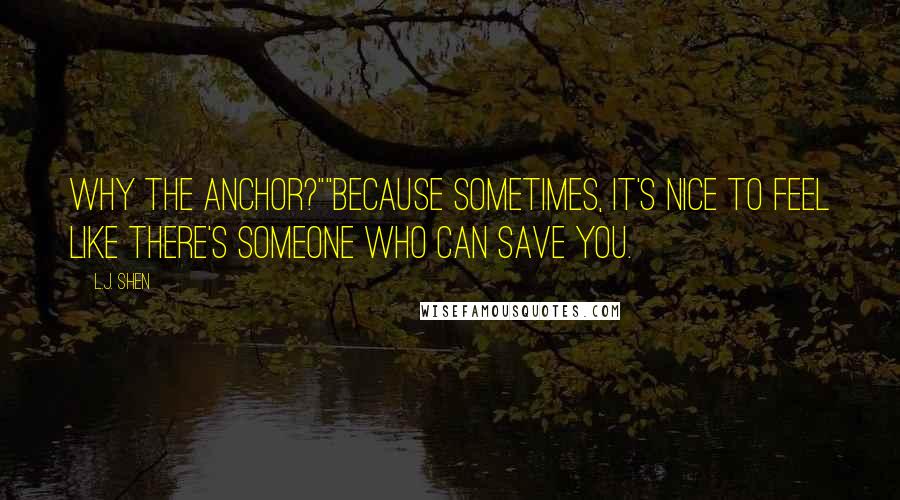 L.J. Shen Quotes: Why the anchor?""Because sometimes, it's nice to feel like there's someone who can save you.