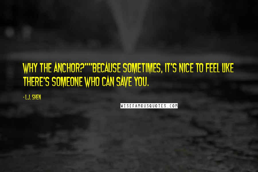 L.J. Shen Quotes: Why the anchor?""Because sometimes, it's nice to feel like there's someone who can save you.