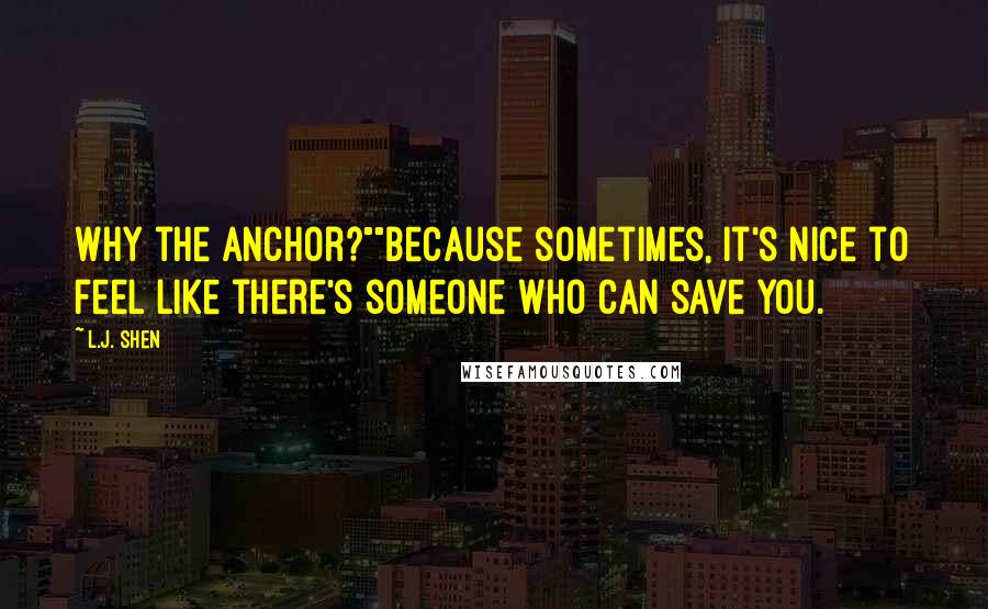 L.J. Shen Quotes: Why the anchor?""Because sometimes, it's nice to feel like there's someone who can save you.