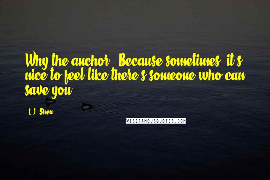 L.J. Shen Quotes: Why the anchor?""Because sometimes, it's nice to feel like there's someone who can save you.