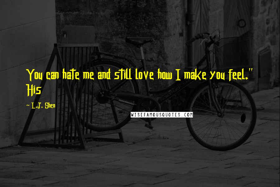 L.J. Shen Quotes: You can hate me and still love how I make you feel." His