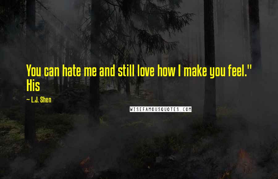 L.J. Shen Quotes: You can hate me and still love how I make you feel." His
