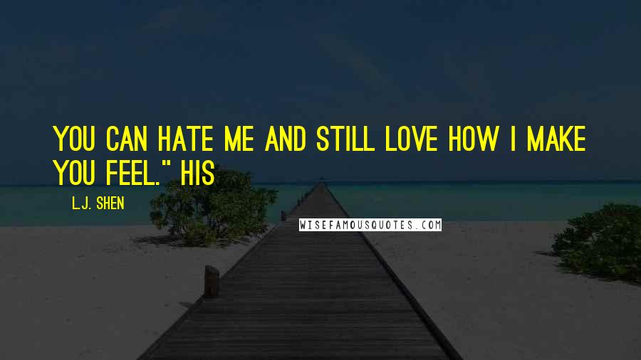 L.J. Shen Quotes: You can hate me and still love how I make you feel." His