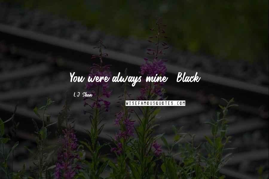 L.J. Shen Quotes: You were always mine. -Black