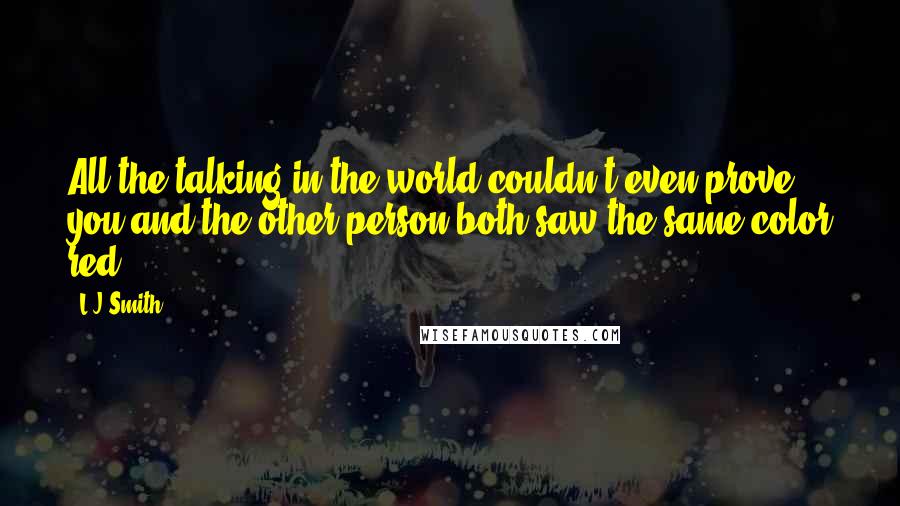 L.J.Smith Quotes: All the talking in the world couldn't even prove you and the other person both saw the same color red.