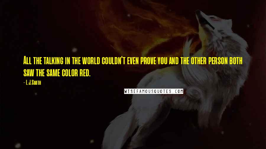 L.J.Smith Quotes: All the talking in the world couldn't even prove you and the other person both saw the same color red.