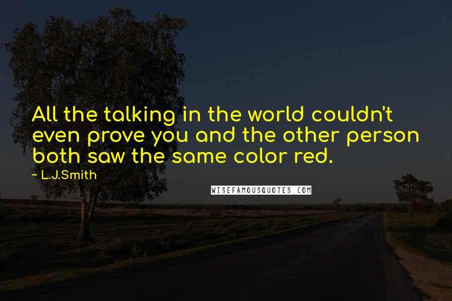 L.J.Smith Quotes: All the talking in the world couldn't even prove you and the other person both saw the same color red.