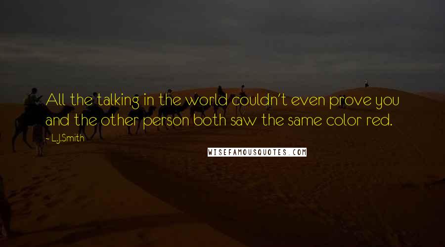 L.J.Smith Quotes: All the talking in the world couldn't even prove you and the other person both saw the same color red.