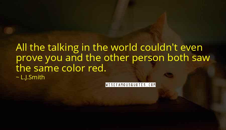 L.J.Smith Quotes: All the talking in the world couldn't even prove you and the other person both saw the same color red.