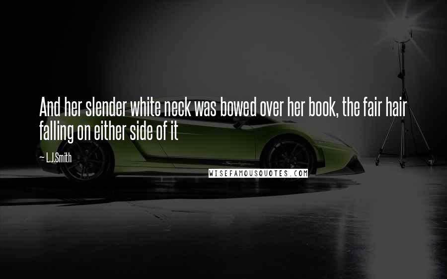 L.J.Smith Quotes: And her slender white neck was bowed over her book, the fair hair falling on either side of it