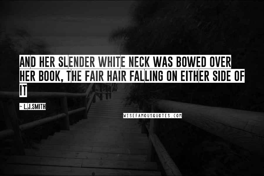 L.J.Smith Quotes: And her slender white neck was bowed over her book, the fair hair falling on either side of it