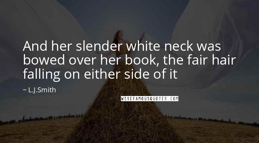 L.J.Smith Quotes: And her slender white neck was bowed over her book, the fair hair falling on either side of it