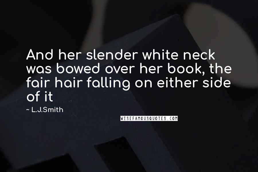 L.J.Smith Quotes: And her slender white neck was bowed over her book, the fair hair falling on either side of it