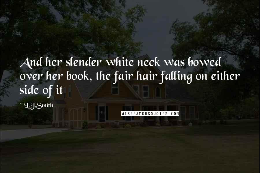 L.J.Smith Quotes: And her slender white neck was bowed over her book, the fair hair falling on either side of it