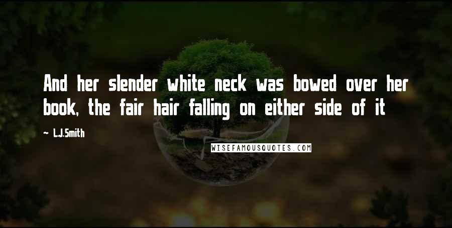 L.J.Smith Quotes: And her slender white neck was bowed over her book, the fair hair falling on either side of it