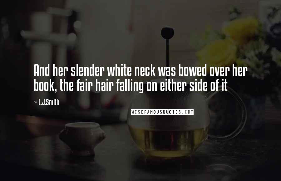 L.J.Smith Quotes: And her slender white neck was bowed over her book, the fair hair falling on either side of it