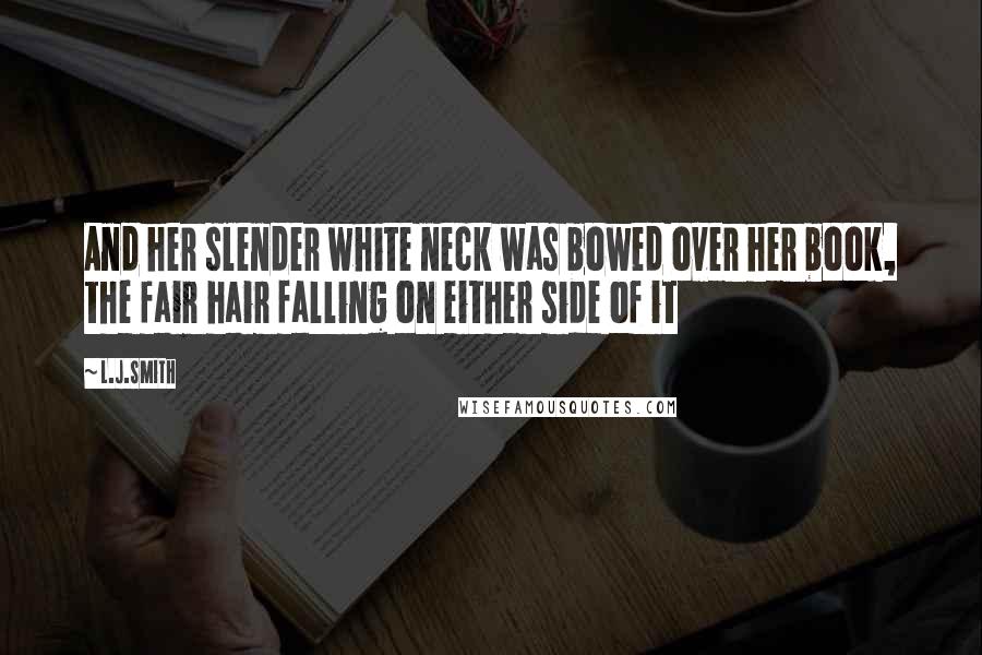 L.J.Smith Quotes: And her slender white neck was bowed over her book, the fair hair falling on either side of it