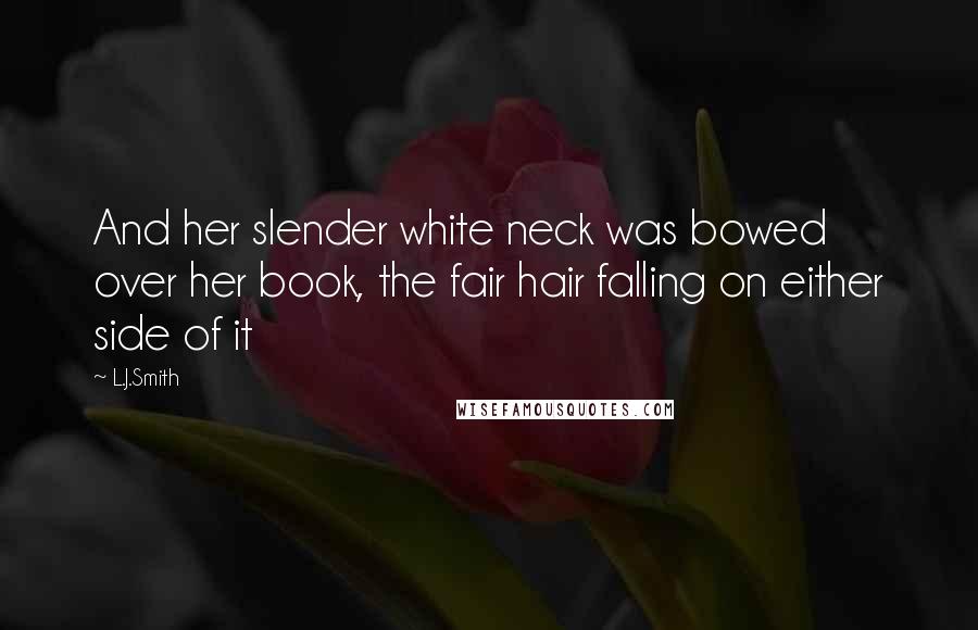 L.J.Smith Quotes: And her slender white neck was bowed over her book, the fair hair falling on either side of it