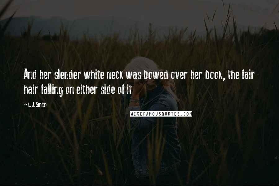 L.J.Smith Quotes: And her slender white neck was bowed over her book, the fair hair falling on either side of it