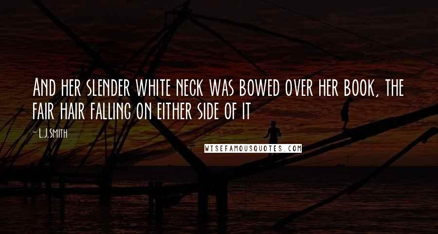 L.J.Smith Quotes: And her slender white neck was bowed over her book, the fair hair falling on either side of it