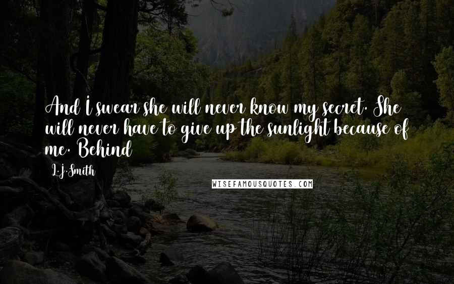 L.J.Smith Quotes: And I swear she will never know my secret. She will never have to give up the sunlight because of me. Behind