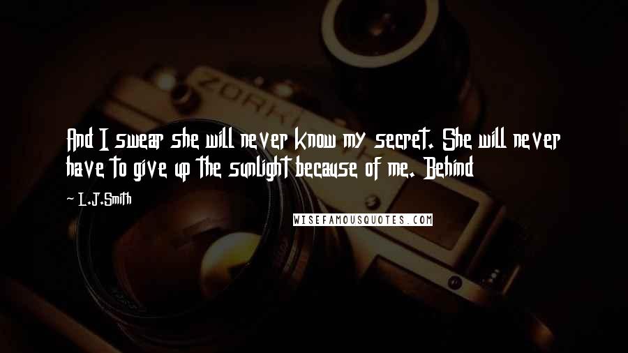 L.J.Smith Quotes: And I swear she will never know my secret. She will never have to give up the sunlight because of me. Behind