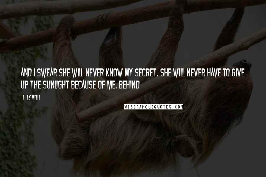 L.J.Smith Quotes: And I swear she will never know my secret. She will never have to give up the sunlight because of me. Behind