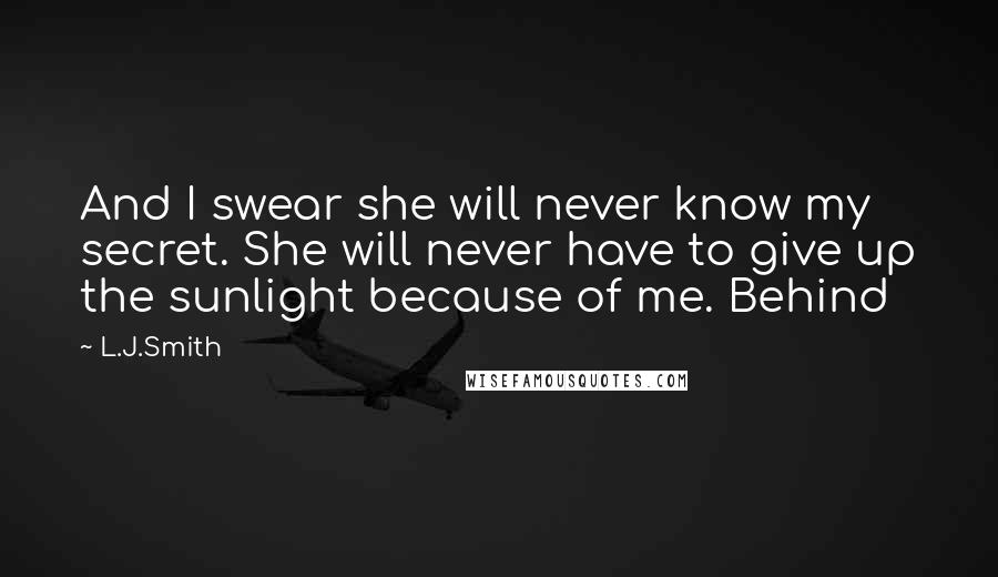 L.J.Smith Quotes: And I swear she will never know my secret. She will never have to give up the sunlight because of me. Behind