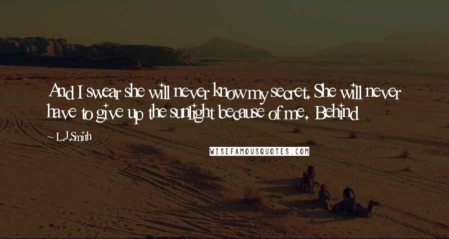 L.J.Smith Quotes: And I swear she will never know my secret. She will never have to give up the sunlight because of me. Behind