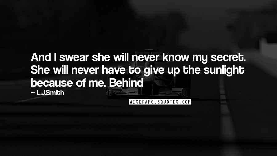 L.J.Smith Quotes: And I swear she will never know my secret. She will never have to give up the sunlight because of me. Behind