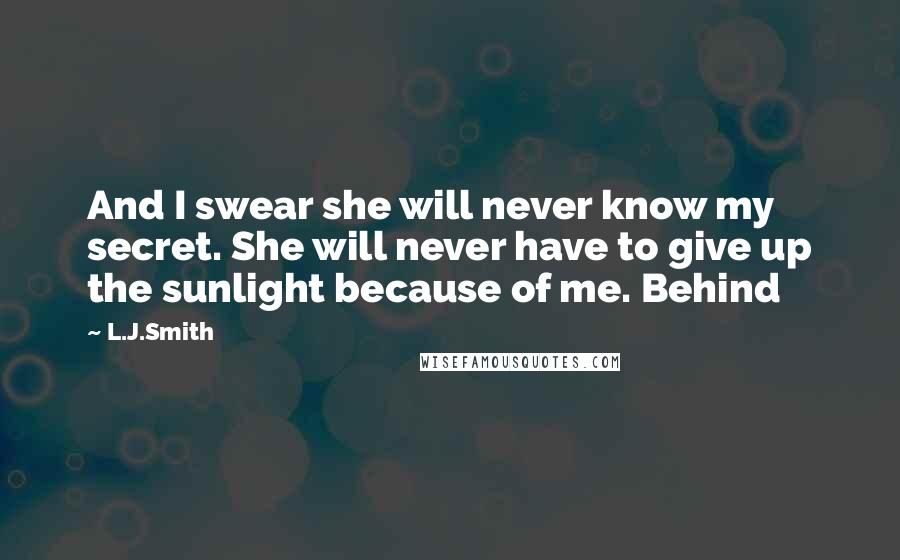 L.J.Smith Quotes: And I swear she will never know my secret. She will never have to give up the sunlight because of me. Behind