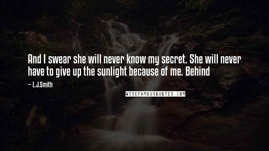 L.J.Smith Quotes: And I swear she will never know my secret. She will never have to give up the sunlight because of me. Behind