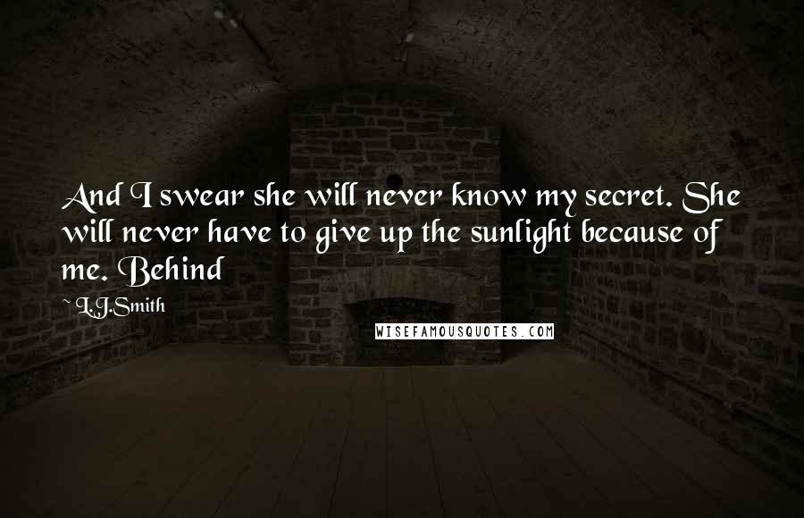 L.J.Smith Quotes: And I swear she will never know my secret. She will never have to give up the sunlight because of me. Behind