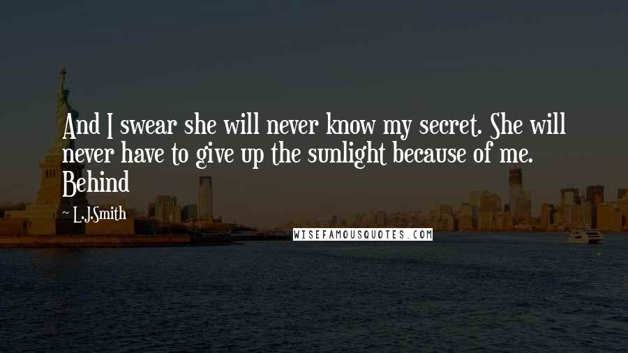 L.J.Smith Quotes: And I swear she will never know my secret. She will never have to give up the sunlight because of me. Behind