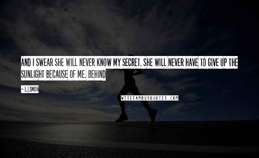 L.J.Smith Quotes: And I swear she will never know my secret. She will never have to give up the sunlight because of me. Behind