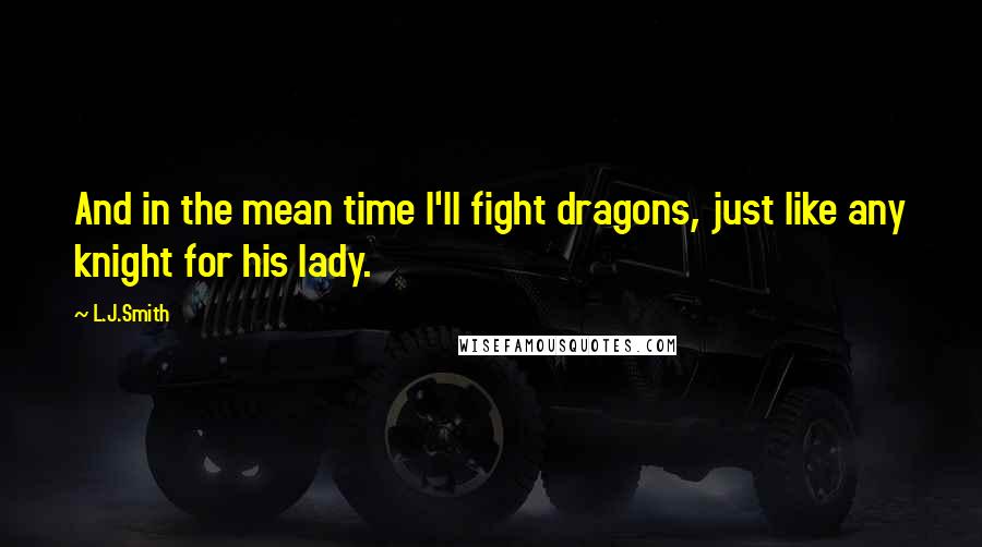 L.J.Smith Quotes: And in the mean time I'll fight dragons, just like any knight for his lady.