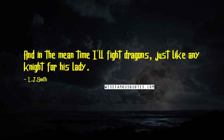 L.J.Smith Quotes: And in the mean time I'll fight dragons, just like any knight for his lady.