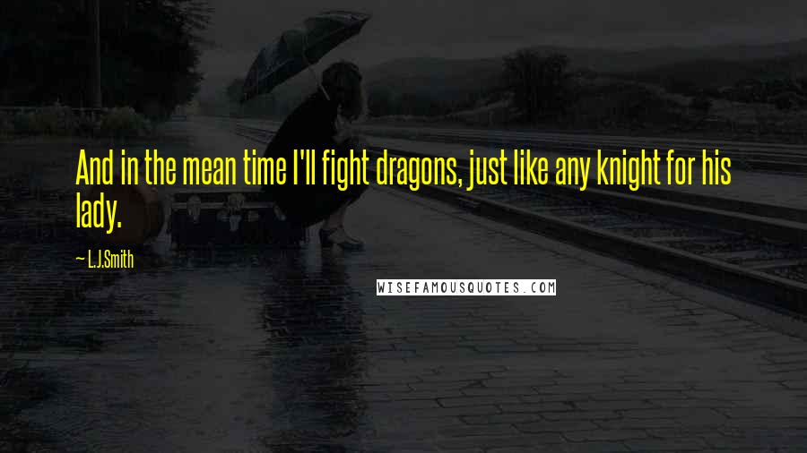 L.J.Smith Quotes: And in the mean time I'll fight dragons, just like any knight for his lady.
