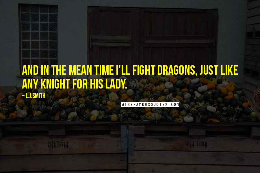 L.J.Smith Quotes: And in the mean time I'll fight dragons, just like any knight for his lady.