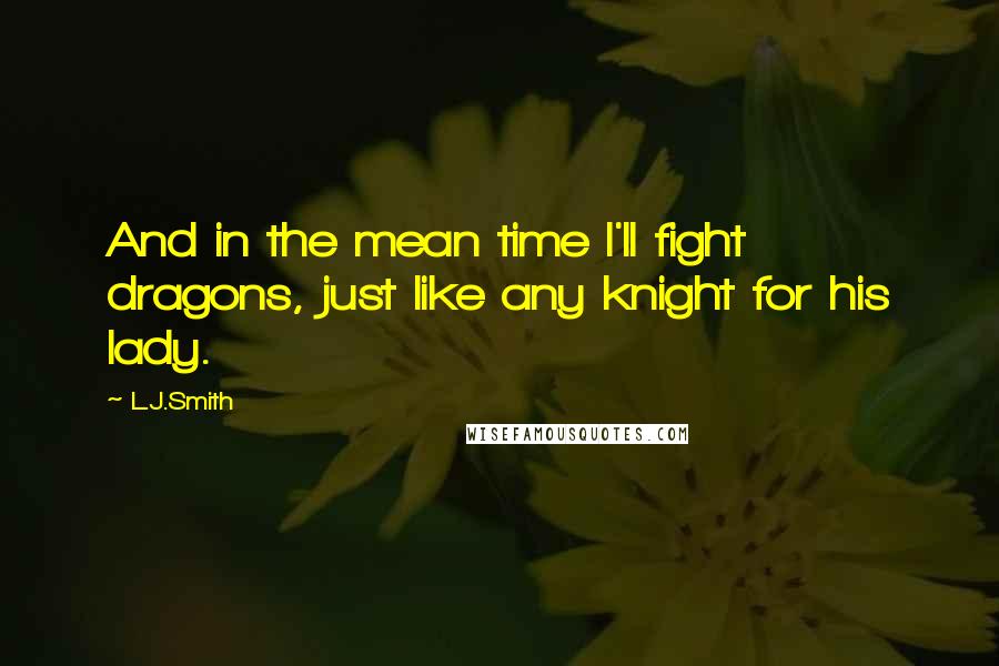 L.J.Smith Quotes: And in the mean time I'll fight dragons, just like any knight for his lady.