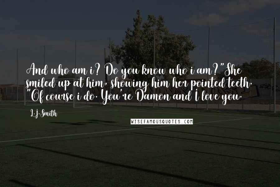 L.J.Smith Quotes: And who am i? Do you know who i am?"She smiled up at him, showing him her pointed teeth. "Of course i do. You're Damon and I love you.