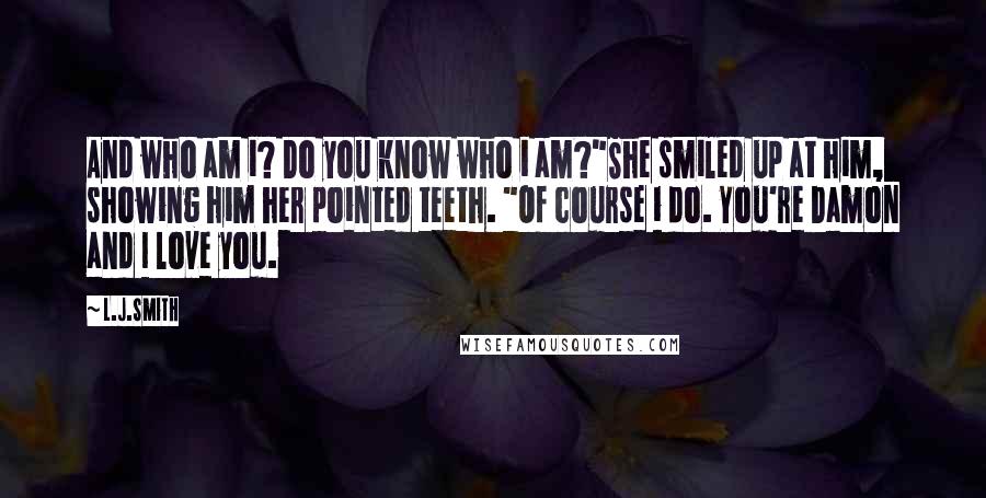 L.J.Smith Quotes: And who am i? Do you know who i am?"She smiled up at him, showing him her pointed teeth. "Of course i do. You're Damon and I love you.