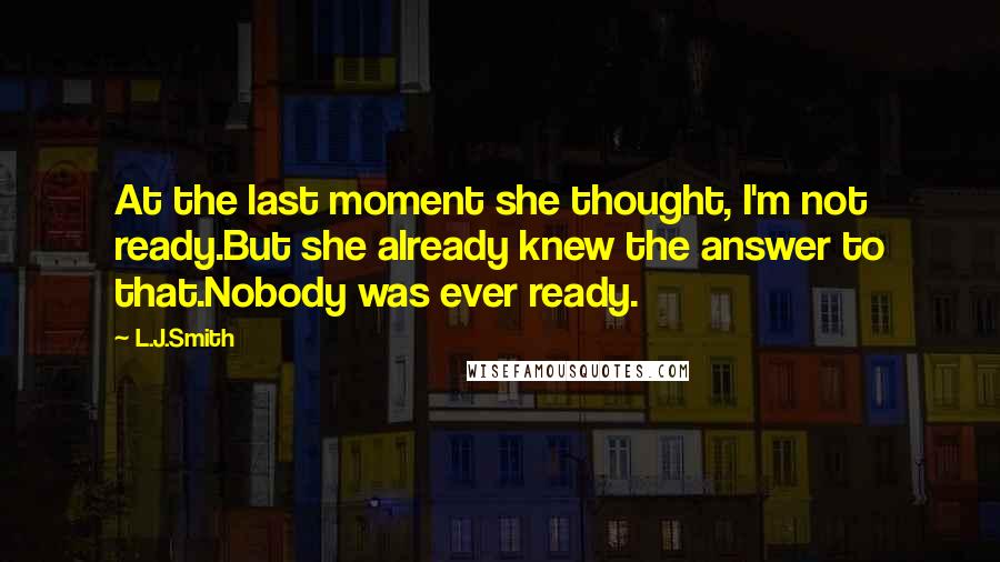 L.J.Smith Quotes: At the last moment she thought, I'm not ready.But she already knew the answer to that.Nobody was ever ready.