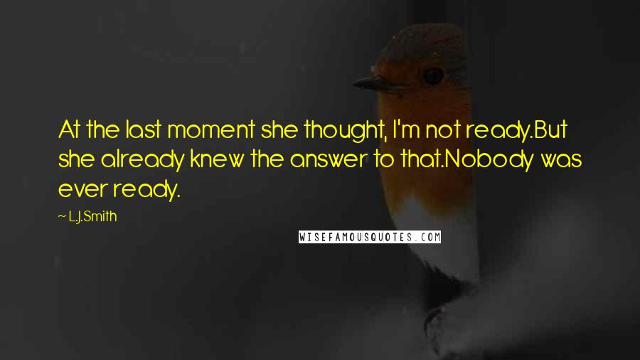 L.J.Smith Quotes: At the last moment she thought, I'm not ready.But she already knew the answer to that.Nobody was ever ready.