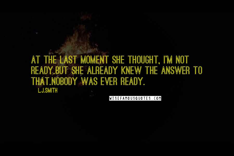 L.J.Smith Quotes: At the last moment she thought, I'm not ready.But she already knew the answer to that.Nobody was ever ready.