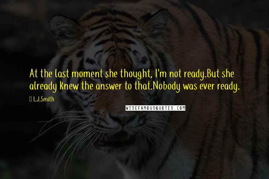 L.J.Smith Quotes: At the last moment she thought, I'm not ready.But she already knew the answer to that.Nobody was ever ready.