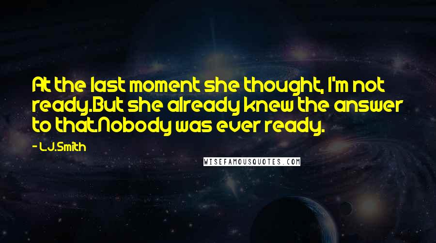 L.J.Smith Quotes: At the last moment she thought, I'm not ready.But she already knew the answer to that.Nobody was ever ready.